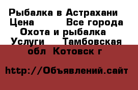 Рыбалка в Астрахани › Цена ­ 500 - Все города Охота и рыбалка » Услуги   . Тамбовская обл.,Котовск г.